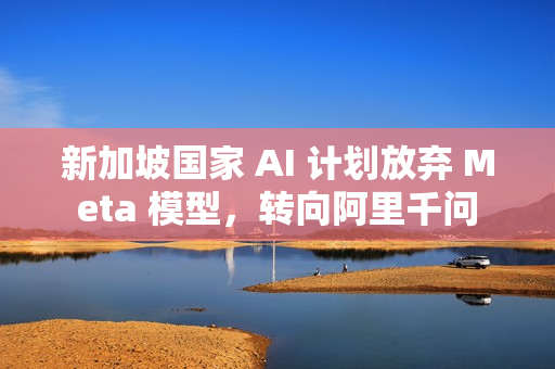 新加坡国家 AI 计划放弃 Meta 模型，转向阿里千问