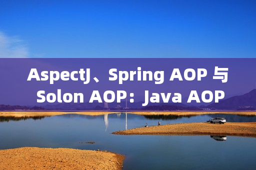 AspectJ、Spring AOP 与 Solon AOP：Java AOP 框架的三剑客