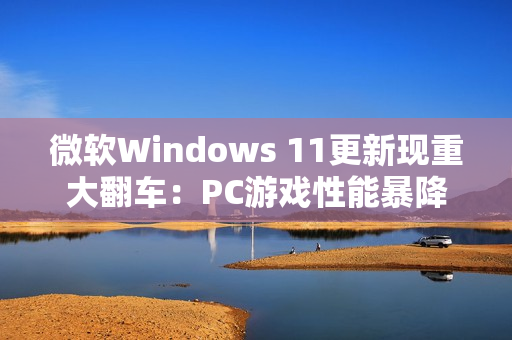 微软Windows 11更新现重大翻车：PC游戏性能暴降50%