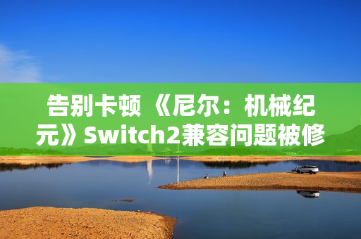 告别卡顿 《尼尔：机械纪元》Switch2兼容问题被修复