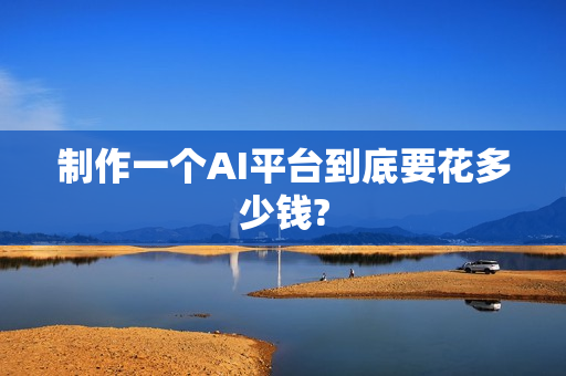 制作一个AI平台到底要花多少钱?
