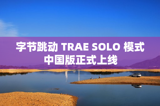 字节跳动 TRAE SOLO 模式中国版正式上线