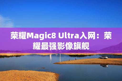 荣耀Magic8 Ultra入网：荣耀最强影像旗舰