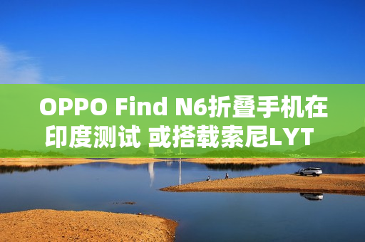 OPPO Find N6折叠手机在印度测试 或搭载索尼LYT 808
