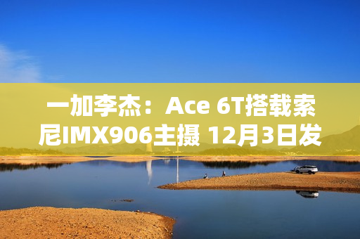 一加李杰：Ace 6T搭载索尼IMX906主摄 12月3日发布