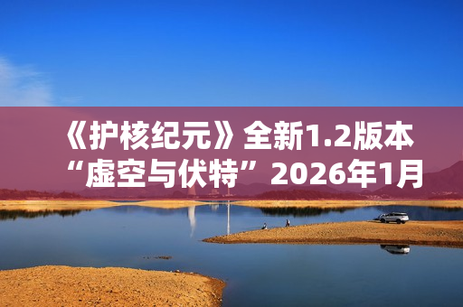 《护核纪元》全新1.2版本“虚空与伏特”2026年1月28日上线
