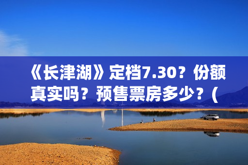 《长津湖》定档7.30？份额真实吗？预售票房多少？(《长津湖》首映礼)