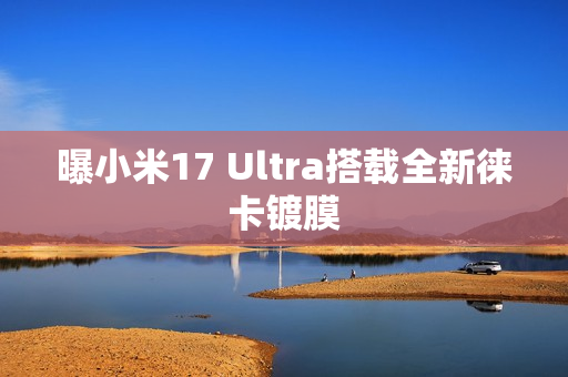 曝小米17 Ultra搭载全新徕卡镀膜