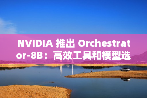 NVIDIA 推出 Orchestrator-8B:高效工具和模型选择的强化学习控制器 NVIDIA 推出 Orchestrator-8B:高效工具和模型选择的强化学习控制器
