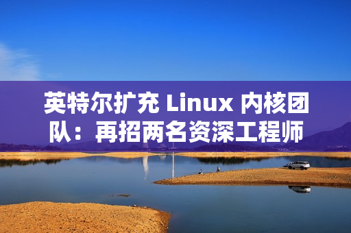 英特尔扩充 Linux 内核团队：再招两名资深工程师