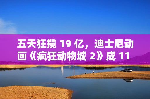五天狂揽 19 亿，迪士尼动画《疯狂动物城 2》成 11 月票房冠军