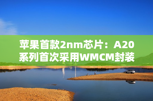 苹果首款2nm芯片:A20系列首次采用WMCM封装工艺 苹果首款2nm芯片:A20系列首次采用WMCM封装工艺