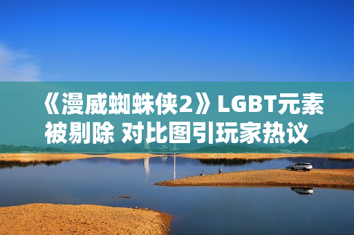 《漫威蜘蛛侠2》LGBT元素被剔除 对比图引玩家热议！