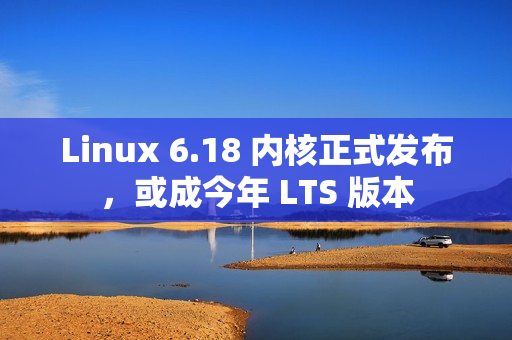 Linux 6.18 内核正式发布，或成今年 LTS 版本