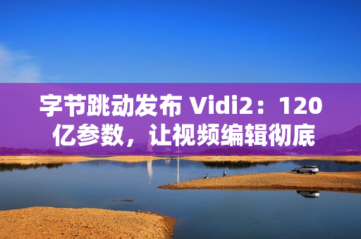 字节跳动发布 Vidi2：120 亿参数，让视频编辑彻底自动化