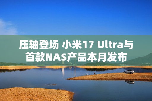 压轴登场 小米17 Ultra与首款NAS产品本月发布 压轴登场 小米17 Ultra与首款NAS产品本月发布