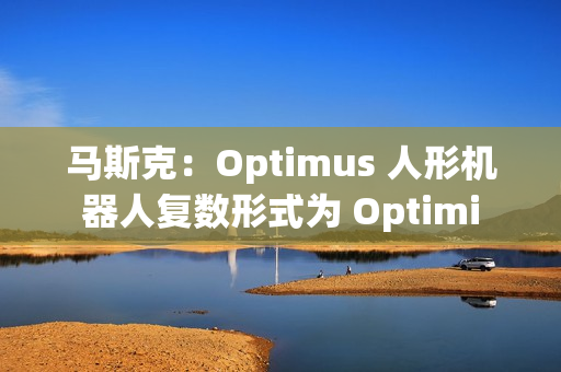 马斯克：Optimus 人形机器人复数形式为 Optimi