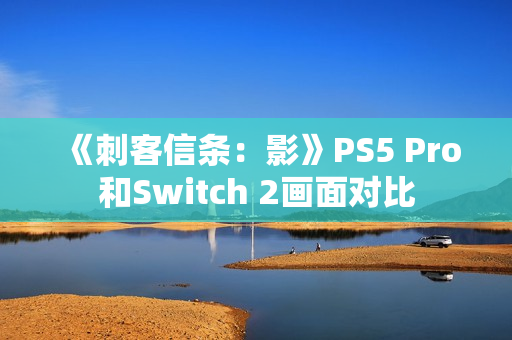 《刺客信条：影》PS5 Pro和Switch 2画面对比