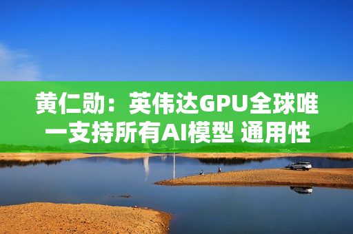 黄仁勋：英伟达GPU全球唯一支持所有AI模型 通用性极高