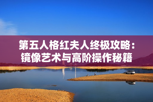 第五人格红夫人终极攻略：镜像艺术与高阶操作秘籍