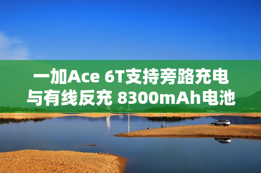 一加Ace 6T支持旁路充电与有线反充 8300mAh电池加持