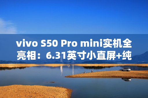 vivo S50 Pro mini实机全亮相：6.31英寸小直屏+纯平Deco设计惊艳登场