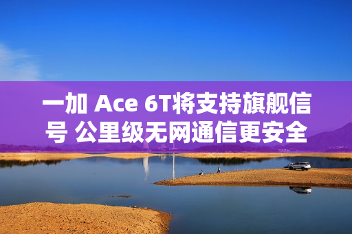 一加 Ace 6T将支持旗舰信号 公里级无网通信更安全