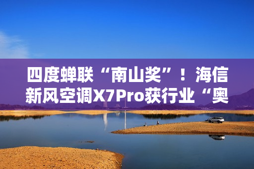 四度蝉联“南山奖”！海信新风空调X7Pro获行业“奥斯卡”殊荣