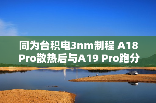 同为台积电3nm制程 A18 Pro散热后与A19 Pro跑分相当