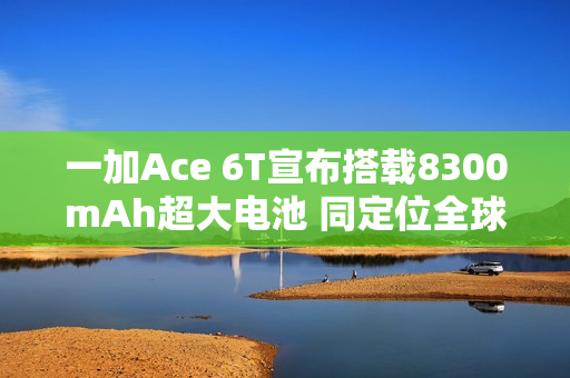 一加Ace 6T宣布搭载8300mAh超大电池 同定位全球最大