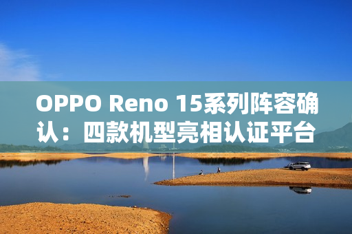 OPPO Reno 15系列阵容确认：四款机型亮相认证平台