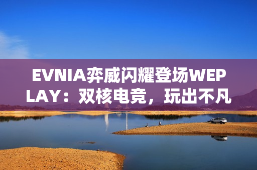 EVNIA弈威闪耀登场WEPLAY：双核电竞，玩出不凡！