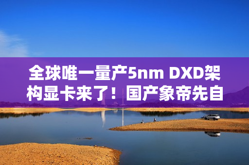 全球唯一量产5nm DXD架构显卡来了！国产象帝先自研GPU首发亮相：支持光追、超分辨率