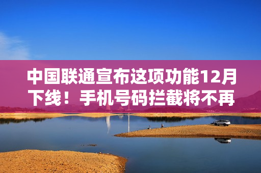 中国联通宣布这项功能12月下线！手机号码拦截将不再生效