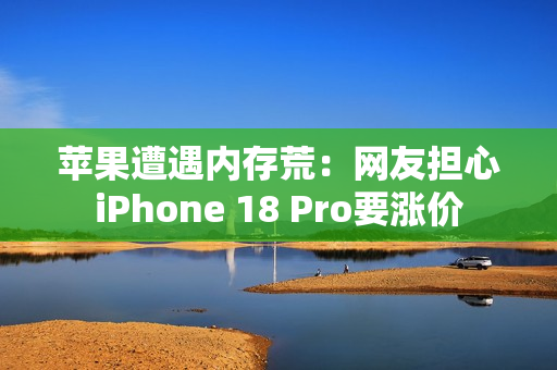 苹果遭遇内存荒：网友担心iPhone 18 Pro要涨价