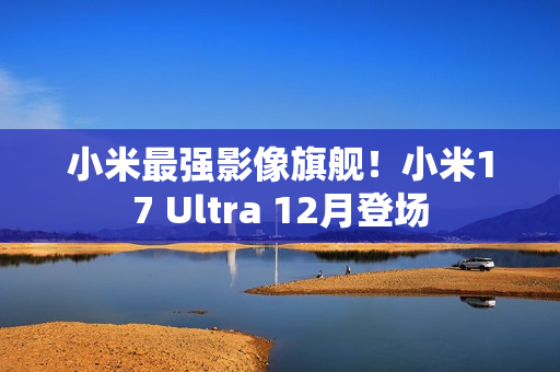 小米最强影像旗舰！小米17 Ultra 12月登场