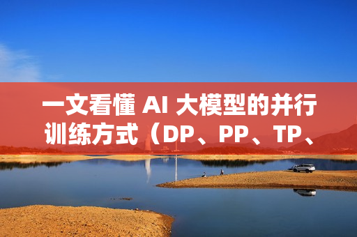 一文看懂 AI 大模型的并行训练方式（DP、PP、TP、EP）