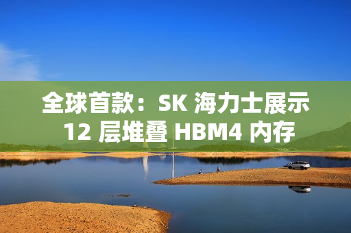 全球首款：SK 海力士展示 12 层堆叠 HBM4 内存