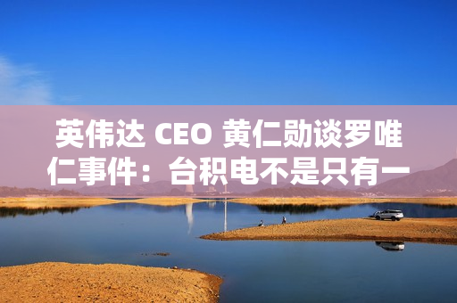 英伟达 CEO 黄仁勋谈罗唯仁事件：台积电不是只有一个人