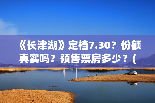 《长津湖》定档7.30？份额真实吗？预售票房多少？(长津湖定档8.12)