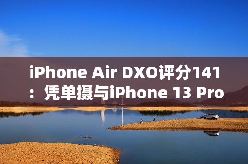 iPhone Air DXO评分141：凭单摄与iPhone 13 Pro、小米11 Ultra并列
