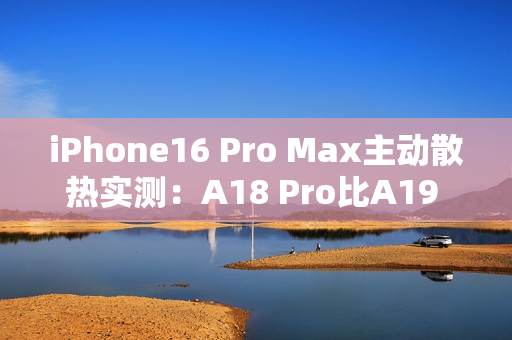 iPhone16 Pro Max主动散热实测：A18 Pro比A19 Pro跑分还高！