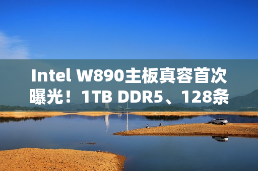 Intel W890主板真容首次曝光!1TB DDR5、128条PCIe通道 Intel W890主板真容首次曝光!1TB DDR5、128条PCIe通道