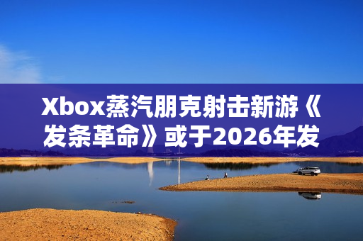Xbox蒸汽朋克射击新游《发条革命》或于2026年发售