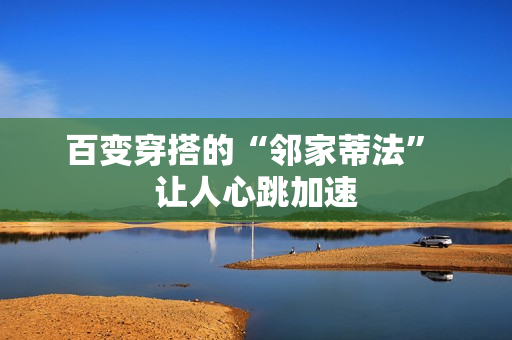 百变穿搭的“邻家蒂法” 让人心跳加速