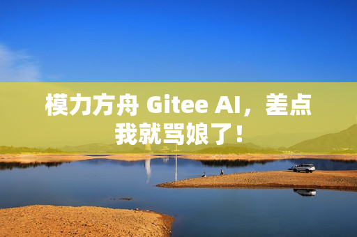 模力方舟 Gitee AI,差点我就骂娘了! 模力方舟 Gitee AI,差点我就骂娘了!