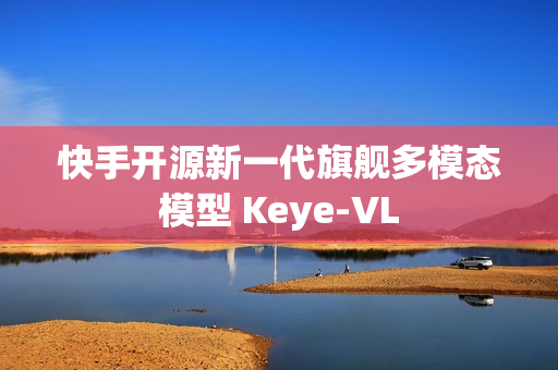快手开源新一代旗舰多模态模型 Keye-VL