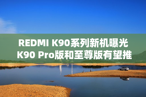 REDMI K90系列新机曝光 K90 Pro版和至尊版有望推出