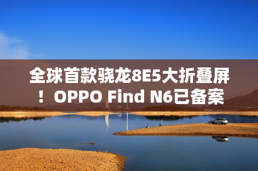 全球首款骁龙8E5大折叠屏！OPPO Find N6已备案