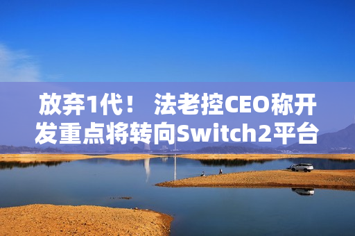 放弃1代！ 法老控CEO称开发重点将转向Switch2平台